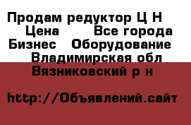 Продам редуктор Ц2Н-500 › Цена ­ 1 - Все города Бизнес » Оборудование   . Владимирская обл.,Вязниковский р-н